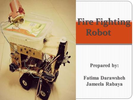 Fire Fighting Robot Prepared by: Fatima Darawsheh Jameela Rabaya.