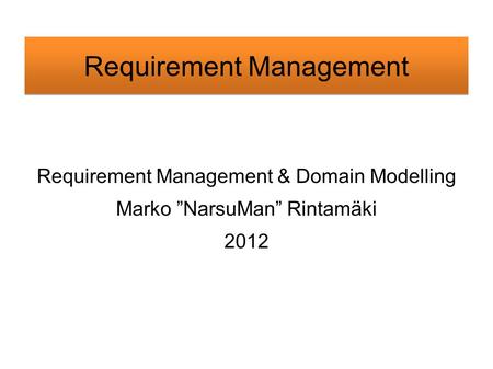 Requirement Management & Domain Modelling Marko ”NarsuMan” Rintamäki 2012.