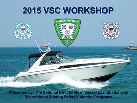 2015 VSC WORKSHOP Presented by: The National Directorate of Vessel Examination and Recreational Boating Safety Visitation Programs.