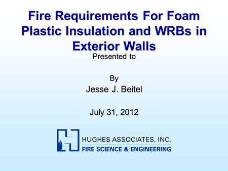 Fire Requirements For Foam Plastic Insulation and WRBs in Exterior Walls Presented to By Jesse J. Beitel July 31, 2012.
