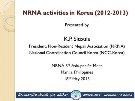 NRNA activities in Korea (2012-2013) Presented by K.P. Sitoula President, Non-Resident Nepali Association (NRNA) National Coordination Council Korea (NCC-Korea)