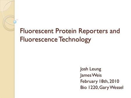 Fluorescent Protein Reporters and Fluorescence Technology Josh Leung James Weis February 18th, 2010 Bio 1220, Gary Wessel.
