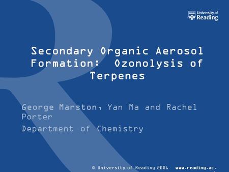 © University of Reading 2006www.reading.ac. uk Secondary Organic Aerosol Formation: Ozonolysis of Terpenes George Marston, Yan Ma and Rachel Porter Department.