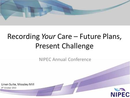 Recording Your Care – Future Plans, Present Challenge NIPEC Annual Conference Linen Suite, Mossley Mill 9 th October 2013.