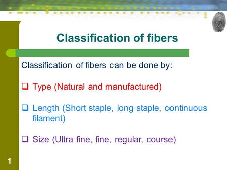 Classification of fibers 1 Classification of fibers can be done by:  Type (Natural and manufactured)  Length (Short staple, long staple, continuous filament)