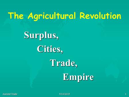 Ancient Trade 5/14/20151 The Agricultural Revolution Surplus,Cities,Trade,Empire.