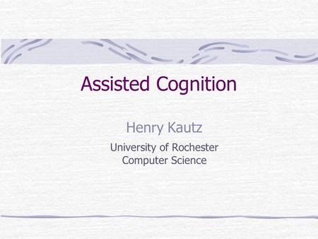 Assisted Cognition Henry Kautz University of Rochester Computer Science.