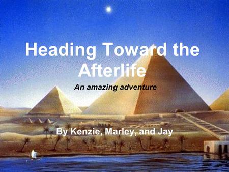 Heading Toward the Afterlife By Kenzie, Marley, and Jay An amazing adventure.