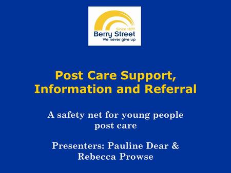 Post Care Support, Information and Referral A safety net for young people post care Presenters: Pauline Dear & Rebecca Prowse.