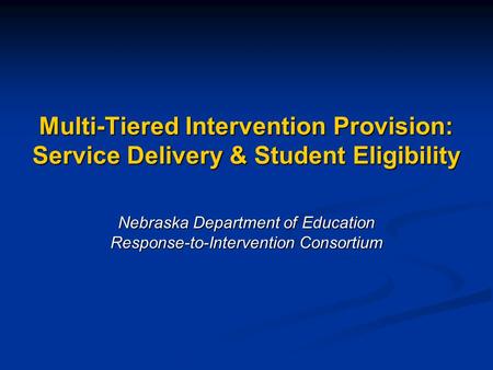 Multi-Tiered Intervention Provision: Service Delivery & Student Eligibility Nebraska Department of Education Response-to-Intervention Consortium.