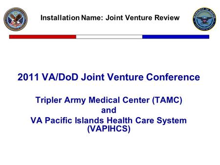 Installation Name: Joint Venture Review 2011 VA/DoD Joint Venture Conference Tripler Army Medical Center (TAMC) and VA Pacific Islands Health Care System.