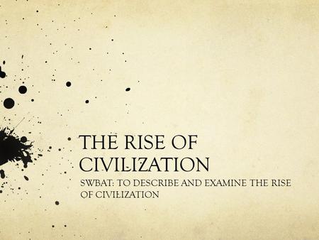 THE RISE OF CIVILIZATION SWBAT: TO DESCRIBE AND EXAMINE THE RISE OF CIVILIZATION.