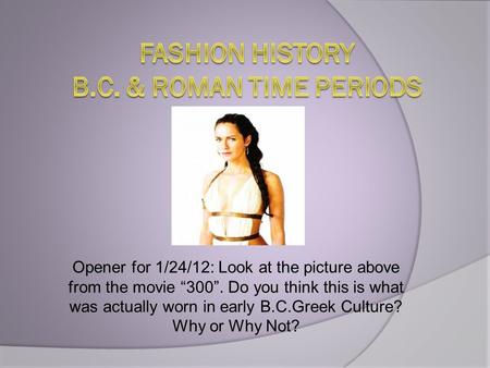 Opener for 1/24/12: Look at the picture above from the movie “300”. Do you think this is what was actually worn in early B.C.Greek Culture? Why or Why.