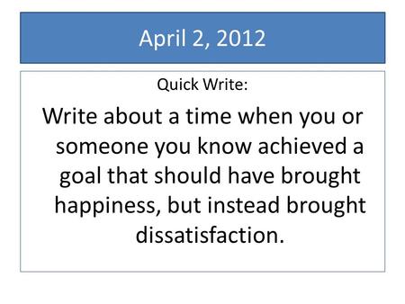 April 2, 2012 Quick Write: Write about a time when you or someone you know achieved a goal that should have brought happiness, but instead brought dissatisfaction.