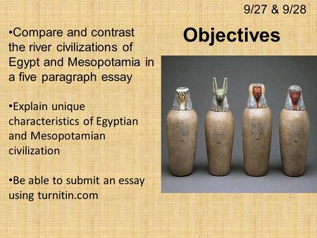 Objectives 9/27 & 9/28 Compare and contrast the river civilizations of Egypt and Mesopotamia in a five paragraph essay Explain unique characteristics of.