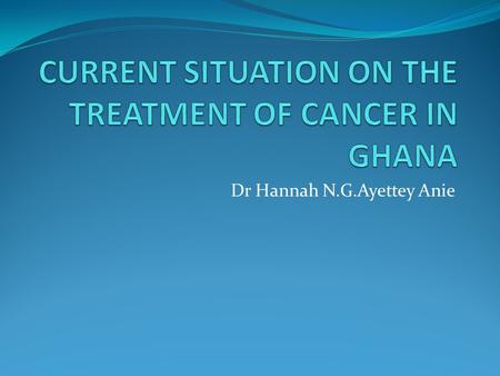 CURRENT SITUATION ON THE TREATMENT OF CANCER IN GHANA