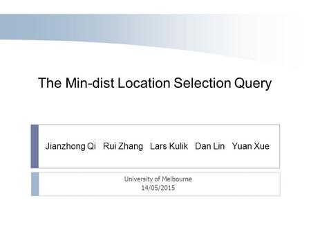 Jianzhong Qi Rui Zhang Lars Kulik Dan Lin Yuan Xue The Min-dist Location Selection Query University of Melbourne 14/05/2015.