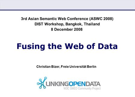 Christian Bizer: Fusing the Web of Data (12/08/2008) 3rd Asian Semantic Web Conference (ASWC 2008) DIST Workshop, Bangkok, Thailand 8 December 2008 Fusing.