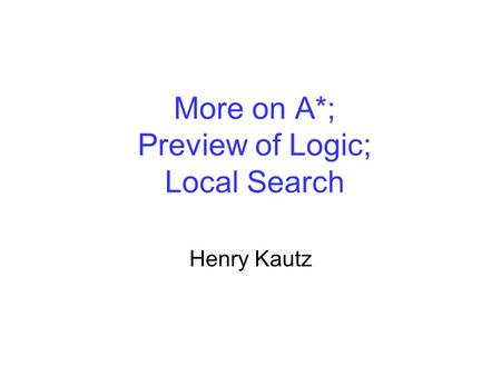 More on A*; Preview of Logic; Local Search Henry Kautz.