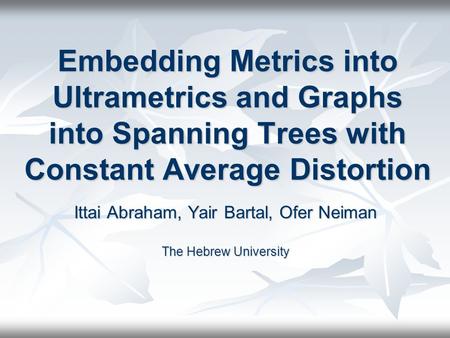 Embedding Metrics into Ultrametrics and Graphs into Spanning Trees with Constant Average Distortion Ittai Abraham, Yair Bartal, Ofer Neiman The Hebrew.