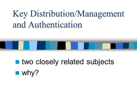 Key Distribution/Management and Authentication two closely related subjects why?