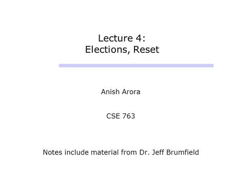 Lecture 4: Elections, Reset Anish Arora CSE 763 Notes include material from Dr. Jeff Brumfield.