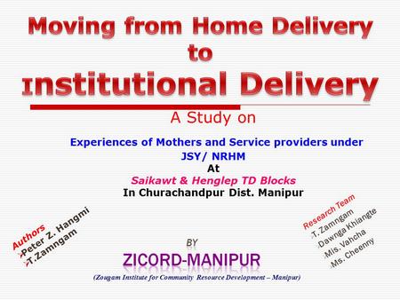 A Study on Experiences of Mothers and Service providers under JSY/ NRHM At Saikawt & Henglep TD Blocks In Churachandpur Dist. Manipur Research Team  T.