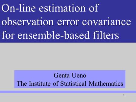 1 アンサンブルカルマンフィルターによ る大気海洋結合モデルへのデータ同化 On-line estimation of observation error covariance for ensemble-based filters Genta Ueno The Institute of Statistical.