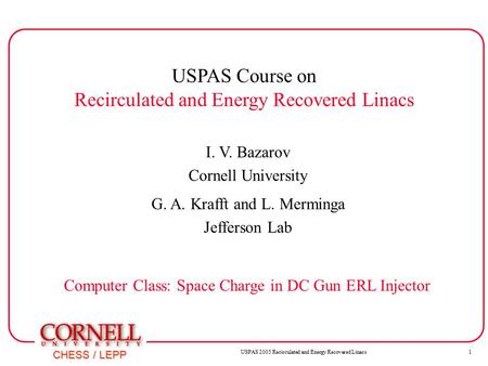 USPAS 2005 Recirculated and Energy Recovered Linacs1 CHESS / LEPP USPAS Course on Recirculated and Energy Recovered Linacs I. V. Bazarov Cornell University.