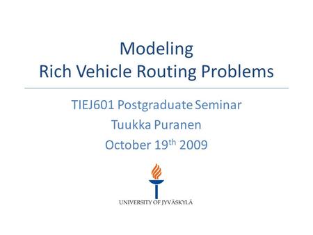 Modeling Rich Vehicle Routing Problems TIEJ601 Postgraduate Seminar Tuukka Puranen October 19 th 2009.