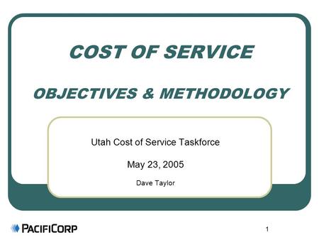 1 COST OF SERVICE OBJECTIVES & METHODOLOGY Utah Cost of Service Taskforce May 23, 2005 Dave Taylor.