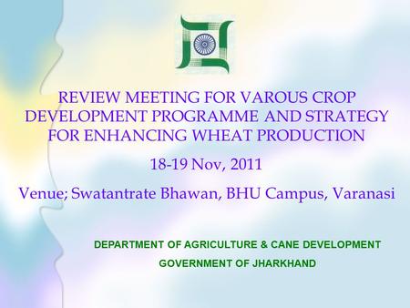 REVIEW MEETING FOR VAROUS CROP DEVELOPMENT PROGRAMME AND STRATEGY FOR ENHANCING WHEAT PRODUCTION 18-19 Nov, 2011 Venue; Swatantrate Bhawan, BHU Campus,