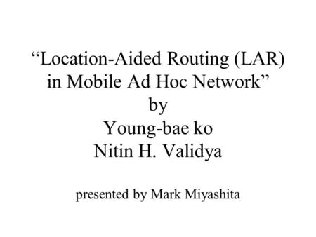 “Location-Aided Routing (LAR) in Mobile Ad Hoc Network” by Young-bae ko Nitin H. Validya presented by Mark Miyashita.