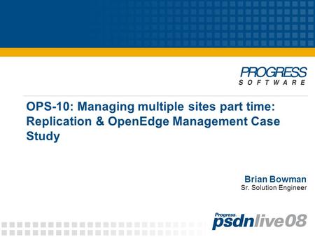 OPS-10: Managing multiple sites part time: Replication & OpenEdge Management Case Study Brian Bowman Sr. Solution Engineer.