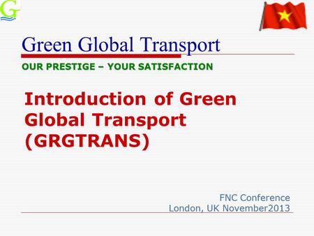 Green Global Transport Introduction of Green Global Transport (GRGTRANS) FNC Conference London, UK November2013 OUR PRESTIGE – YOUR SATISFACTION.