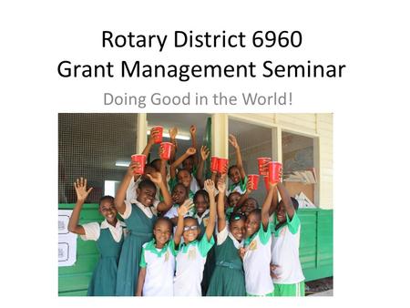 Rotary District 6960 Grant Management Seminar Doing Good in the World!