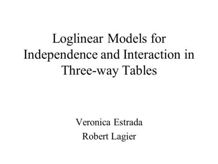 Loglinear Models for Independence and Interaction in Three-way Tables Veronica Estrada Robert Lagier.
