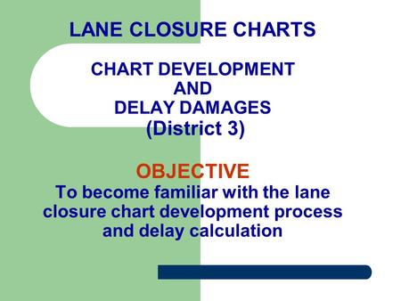 LANE CLOSURE CHARTS CHART DEVELOPMENT AND DELAY DAMAGES (District 3) OBJECTIVE To become familiar with the lane closure chart development process.
