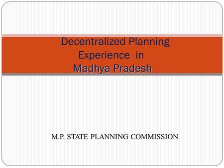 1 Madhya Pradesh Decentralized Planning Experience in Madhya Pradesh M.P. STATE PLANNING COMMISSION.
