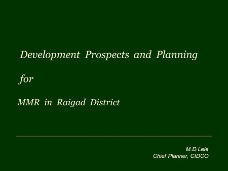 Development Prospects and Planning for MMR in Raigad District M.D.Lele Chief Planner, CIDCO.