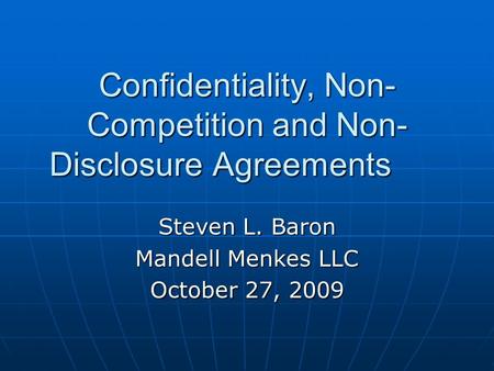 Confidentiality, Non- Competition and Non- Disclosure Agreements Steven L. Baron Mandell Menkes LLC October 27, 2009.
