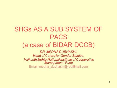 1 SHGs AS A SUB SYSTEM OF PACS (a case of BIDAR DCCB) DR. MEDHA DUBHASHI, Head of Centre for Gender Studies, Vaikunth Mehta National Institute of Cooperative.