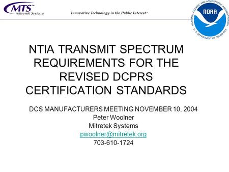NTIA TRANSMIT SPECTRUM REQUIREMENTS FOR THE REVISED DCPRS CERTIFICATION STANDARDS DCS MANUFACTURERS MEETING NOVEMBER 10, 2004 Peter Woolner Mitretek Systems.