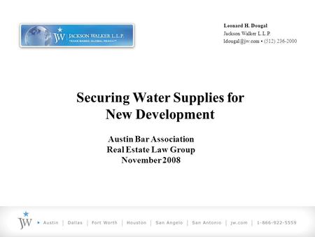 Securing Water Supplies for New Development Leonard H. Dougal Jackson Walker L.L.P. (512) 236-2000 Austin Bar Association Real Estate Law.