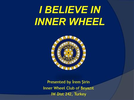 I BELIEVE IN INNER WHEEL Presented by İrem Şirin Inner Wheel Club of Beyazıt IW Dist 242, Turkey.
