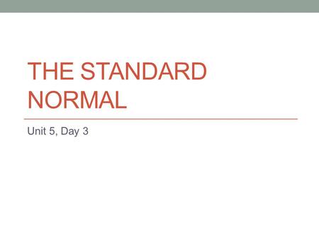 THE STANDARD NORMAL Unit 5, Day 3. Learning Goals for Today I can state the difference between a Normal Distribution and a Standard Normal Distribution.