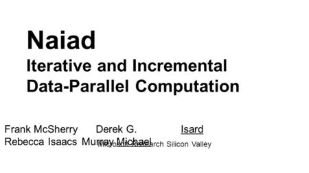 Naiad Iterative and Incremental Data-Parallel Computation Frank McSherry Rebecca Isaacs Derek G. Murray Michael Isard Microsoft Research Silicon Valley.