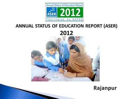 ANNUAL STATUS OF EDUCATION REPORT (ASER) 2012. ASER PAKISTAN 2010-2015  Citizen led large scale national household survey (3-16).  Measure quality of.