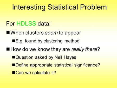 Interesting Statistical Problem For HDLSS data: When clusters seem to appear E.g. found by clustering method How do we know they are really there? Question.
