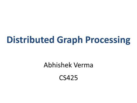 Distributed Graph Processing Abhishek Verma CS425.